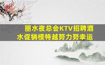 丽水夜总会KTV招聘酒水促销模特越努力努幸运