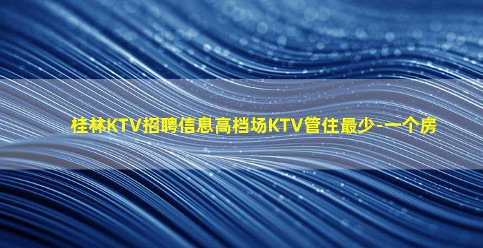 桂林KTV招聘信息高档场KTV管住最少-一个房